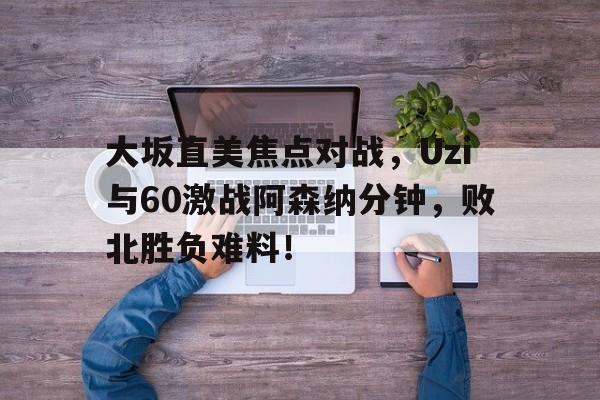 开云-大坂直美焦点对战，Uzi与60激战阿森纳分钟，败北胜负难料！-开云